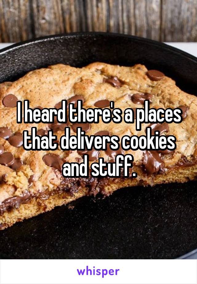 I heard there's a places that delivers cookies and stuff.