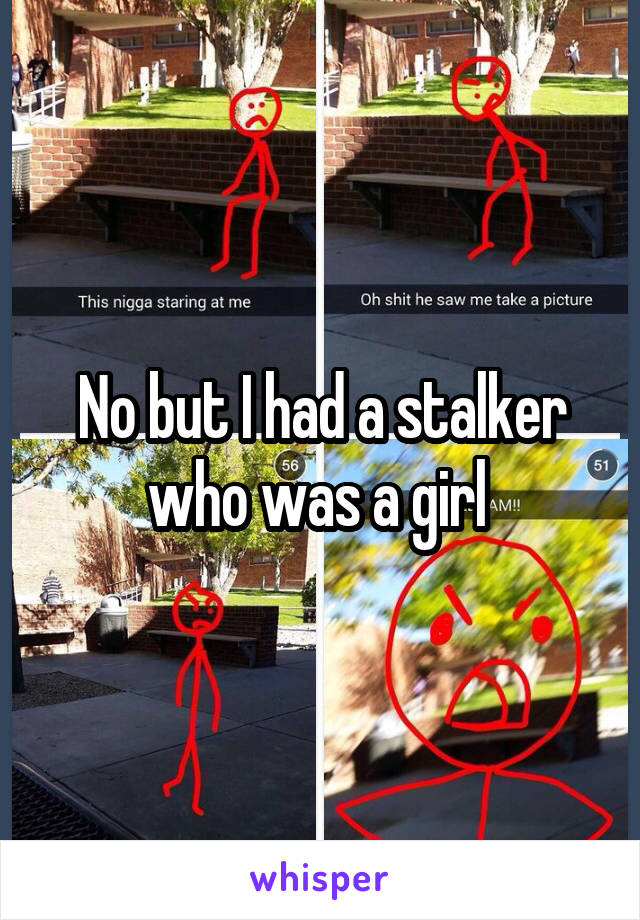 No but I had a stalker who was a girl 