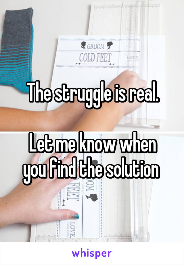 The struggle is real.

Let me know when you find the solution 