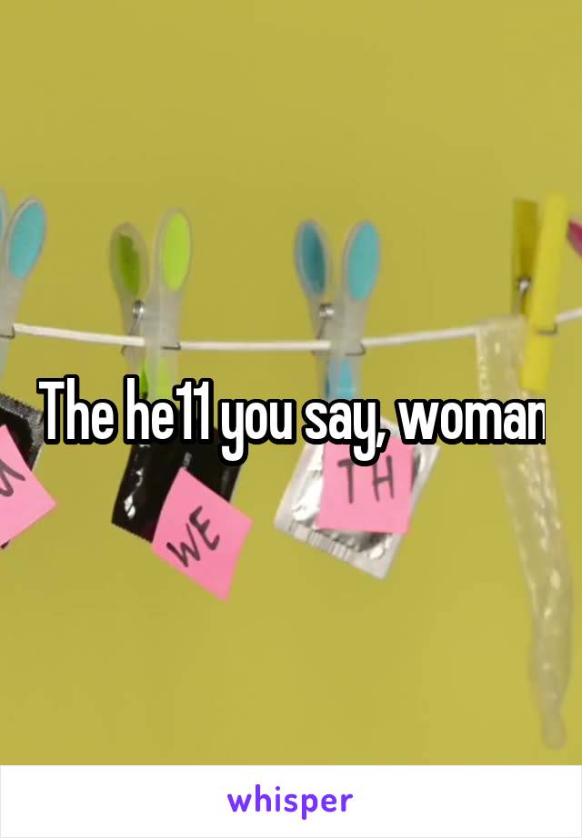 The he11 you say, woman