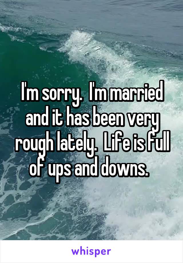 I'm sorry.  I'm married and it has been very rough lately.  Life is full of ups and downs.  