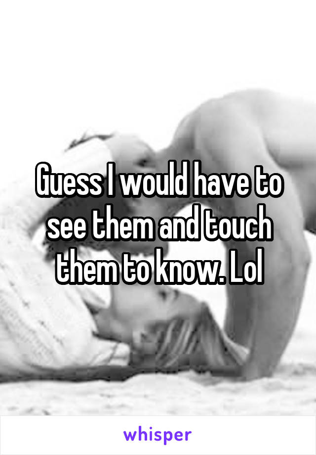Guess I would have to see them and touch them to know. Lol