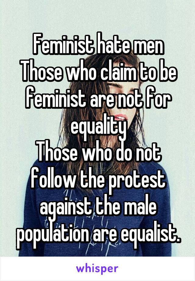 Feminist hate men
Those who claim to be feminist are not for equality
Those who do not follow the protest against the male population are equalist.