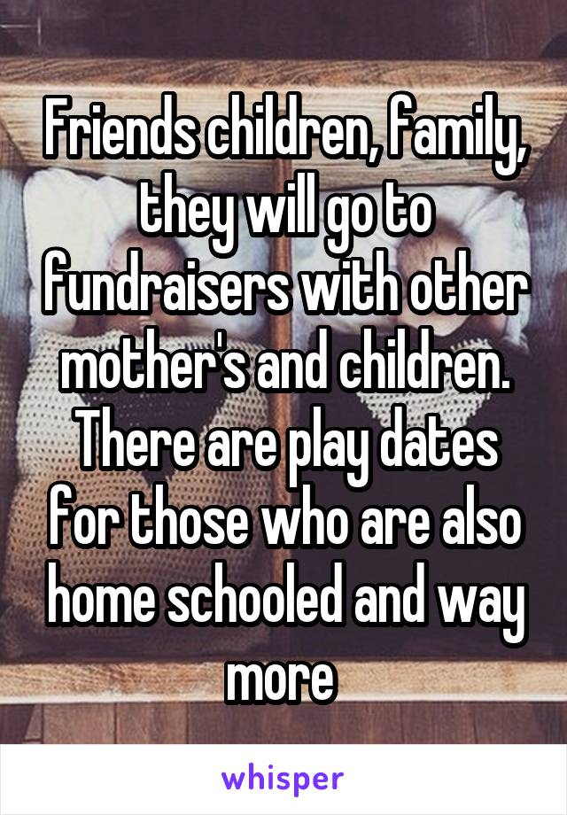 Friends children, family, they will go to fundraisers with other mother's and children. There are play dates for those who are also home schooled and way more 