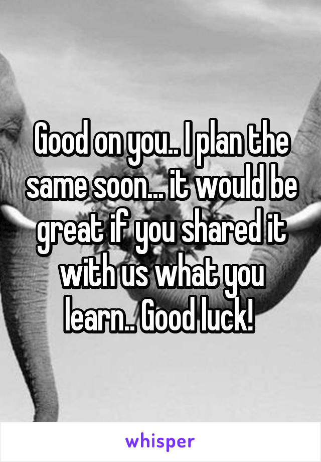 Good on you.. I plan the same soon... it would be great if you shared it with us what you learn.. Good luck! 