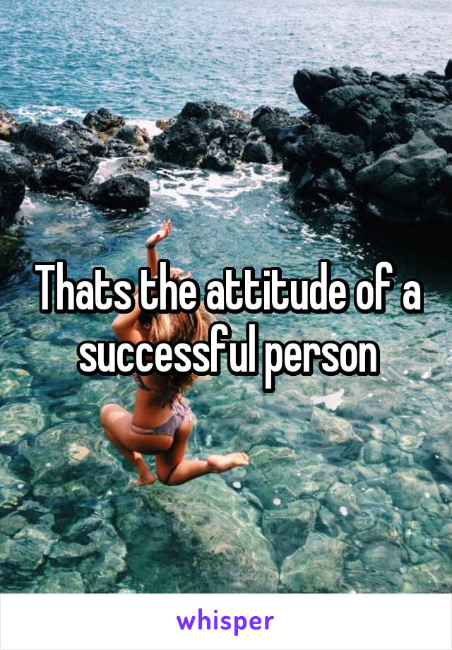 Thats the attitude of a successful person