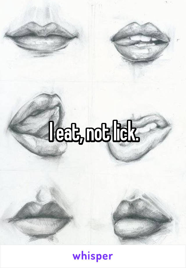 I eat, not lick.