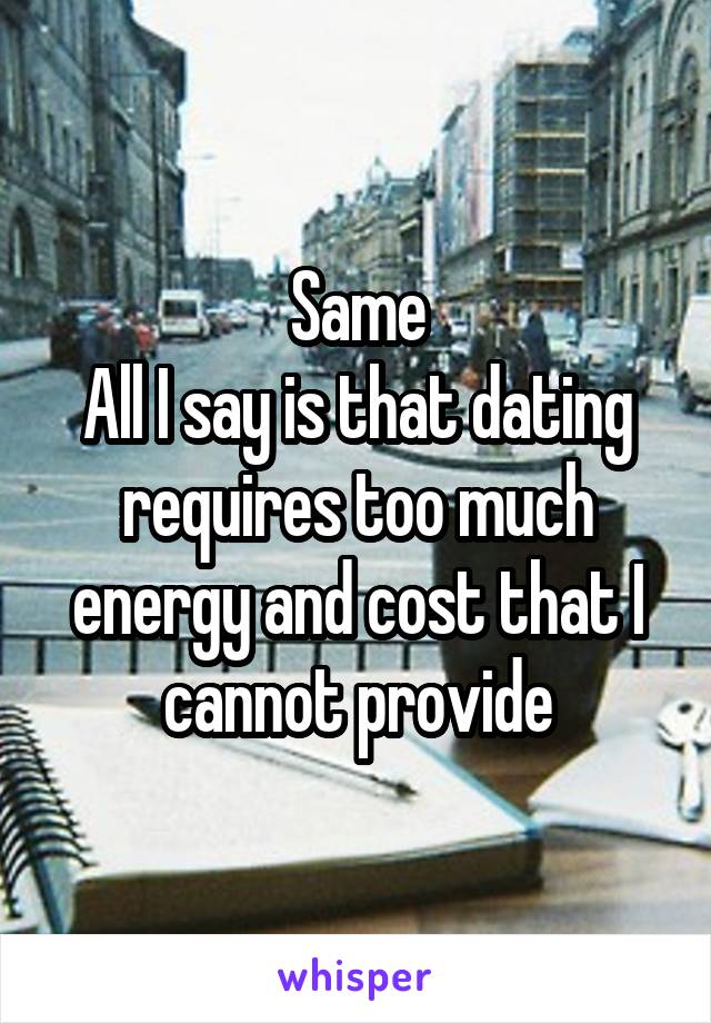 Same
All I say is that dating requires too much energy and cost that I cannot provide