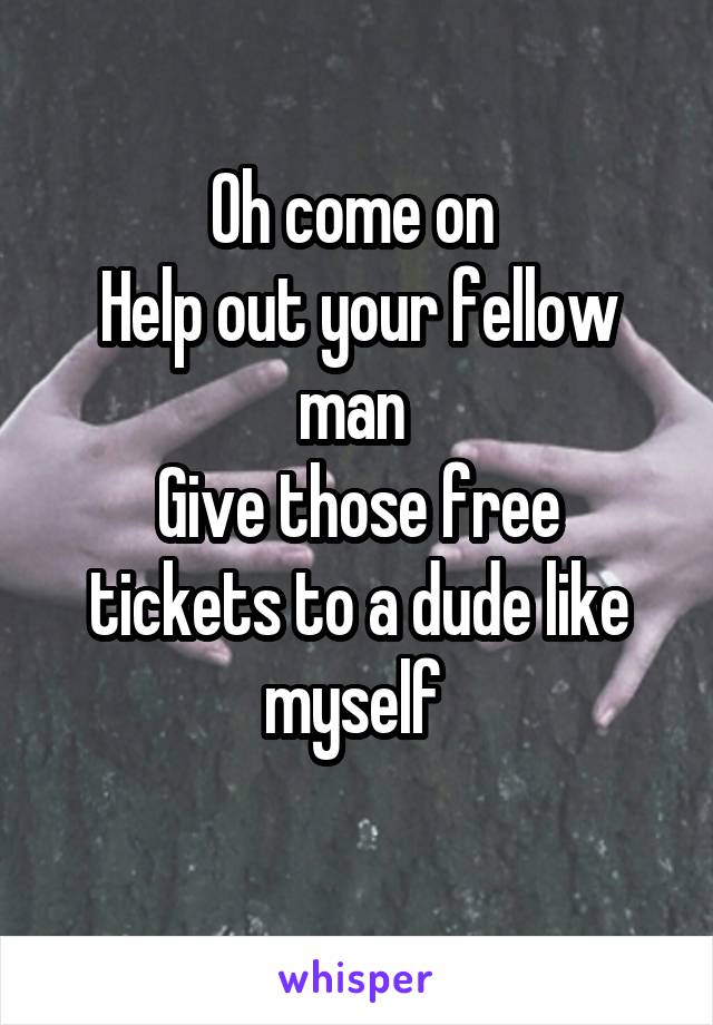 Oh come on 
Help out your fellow man 
Give those free tickets to a dude like myself 
