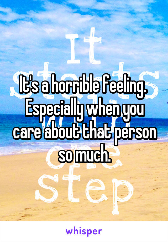 It's a horrible feeling.  Especially when you care about that person so much.