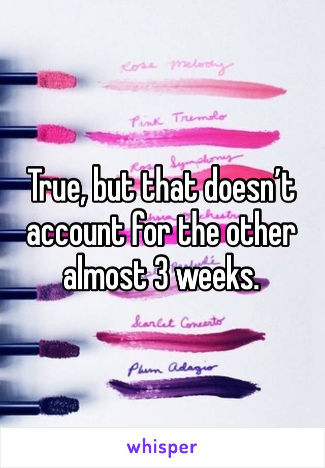 True, but that doesn’t account for the other almost 3 weeks. 