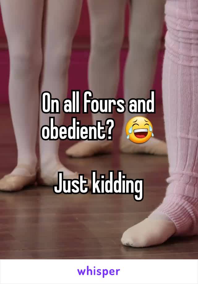 On all fours and obedient?  😂

Just kidding