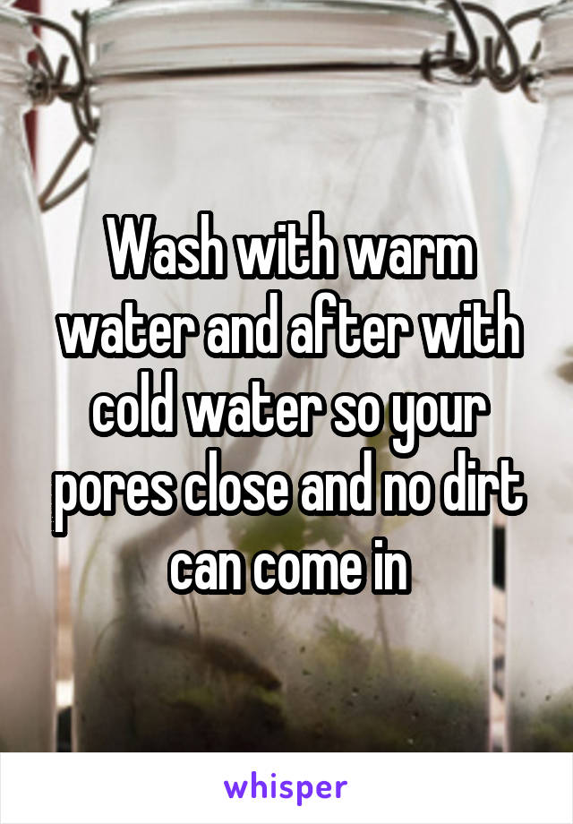 Wash with warm water and after with cold water so your pores close and no dirt can come in
