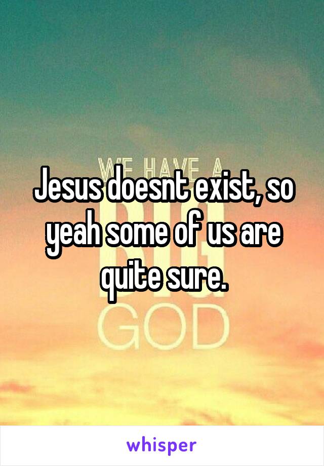 Jesus doesnt exist, so yeah some of us are quite sure.