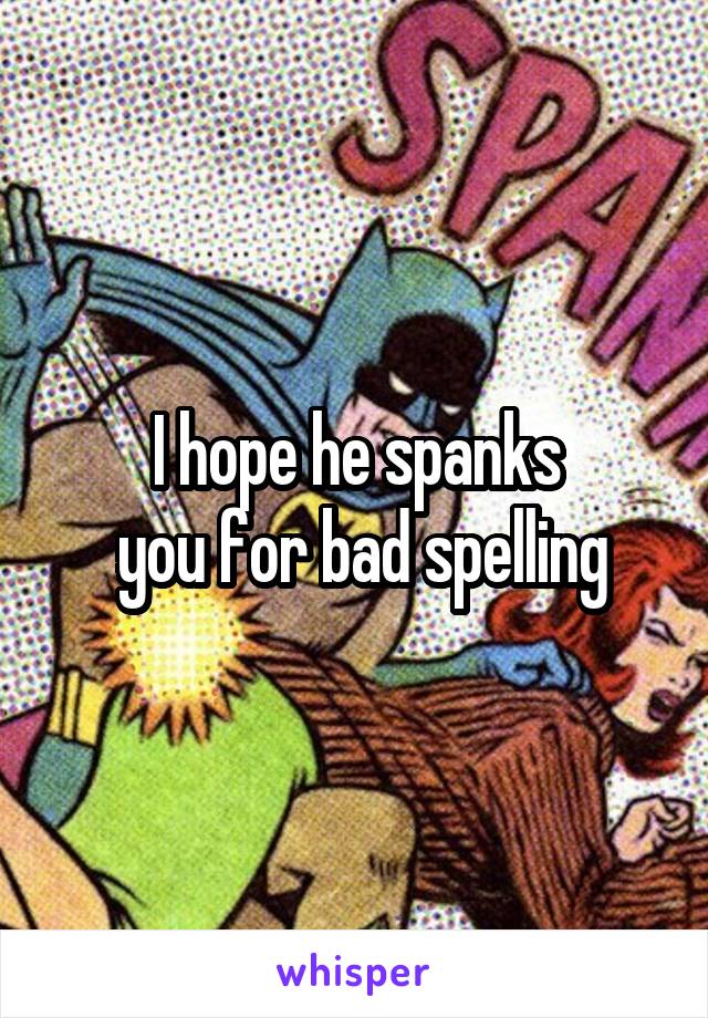 I hope he spanks
 you for bad spelling
