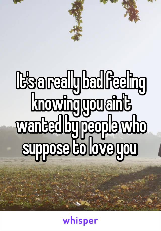 It's a really bad feeling knowing you ain't wanted by people who suppose to love you 