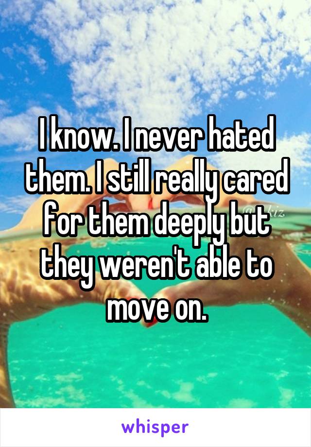 I know. I never hated them. I still really cared for them deeply but they weren't able to move on.