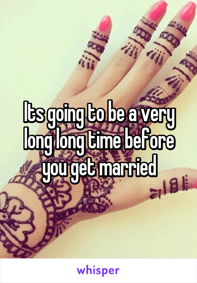 Its going to be a very long long time before you get married