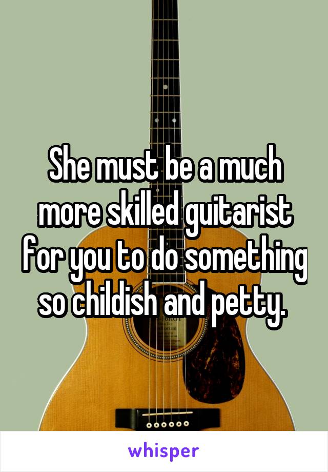 She must be a much more skilled guitarist for you to do something so childish and petty. 