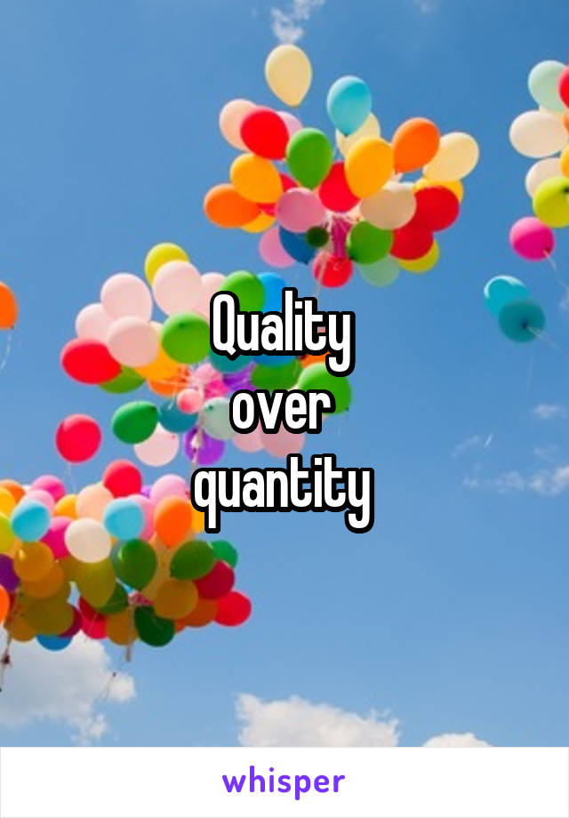 Quality 
over 
quantity 