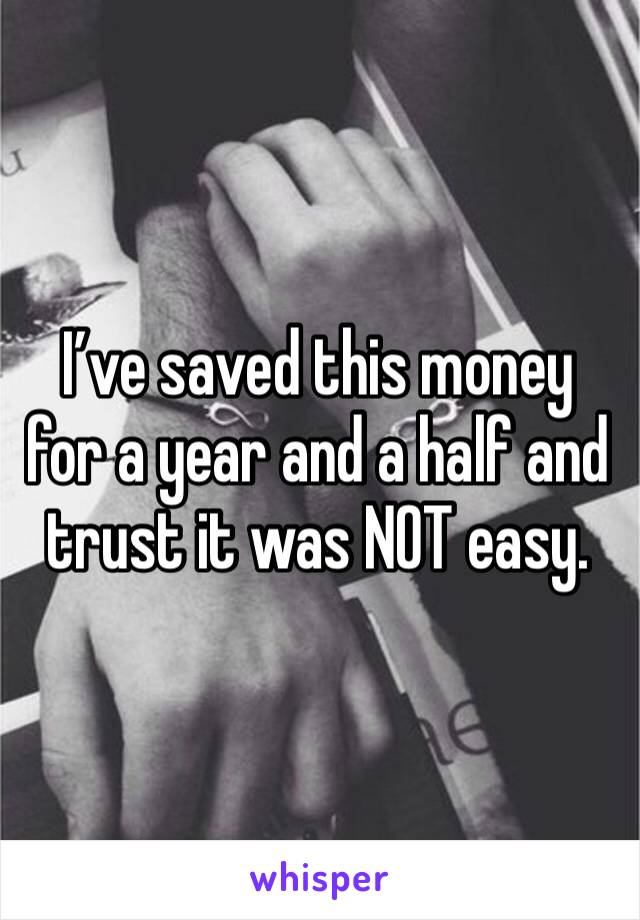 I’ve saved this money for a year and a half and trust it was NOT easy. 
