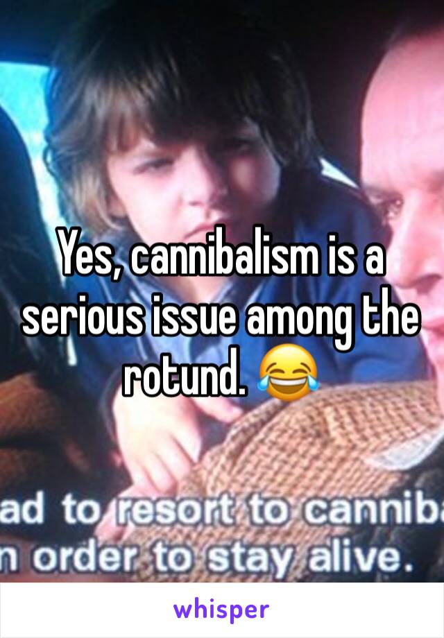 Yes, cannibalism is a serious issue among the rotund. 😂
