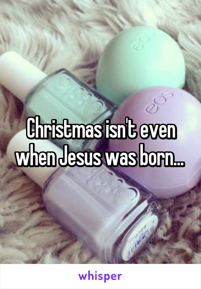 Christmas isn't even when Jesus was born... 