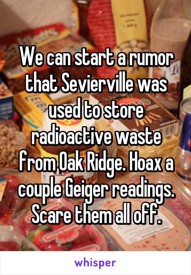 We can start a rumor that Sevierville was used to store radioactive waste from Oak Ridge. Hoax a couple Geiger readings. Scare them all off.