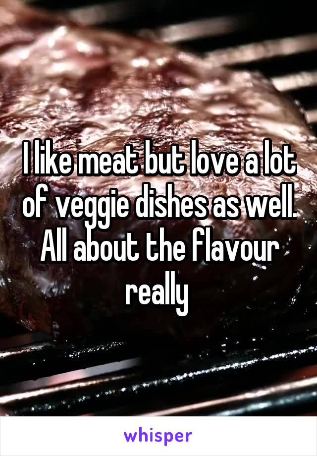 I like meat but love a lot of veggie dishes as well. All about the flavour really 