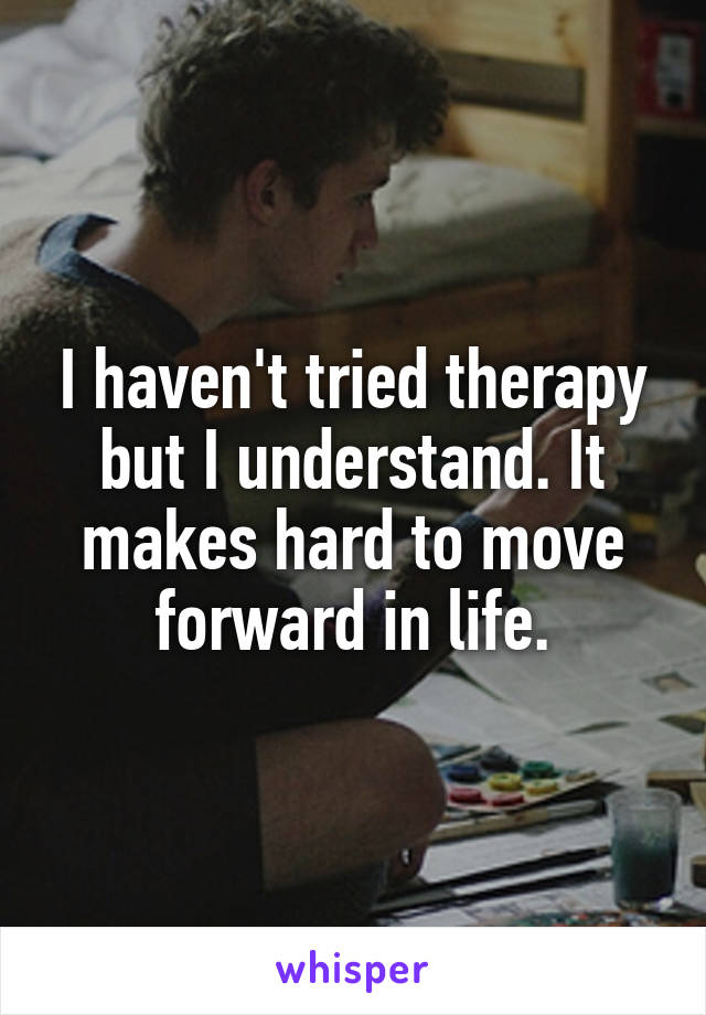 I haven't tried therapy but I understand. It makes hard to move forward in life.