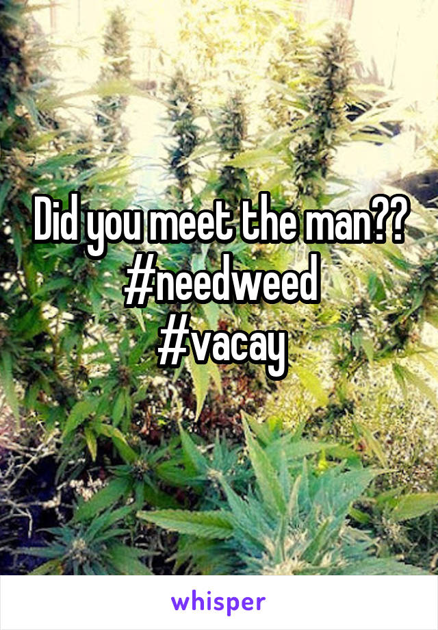 Did you meet the man??
#needweed
#vacay
