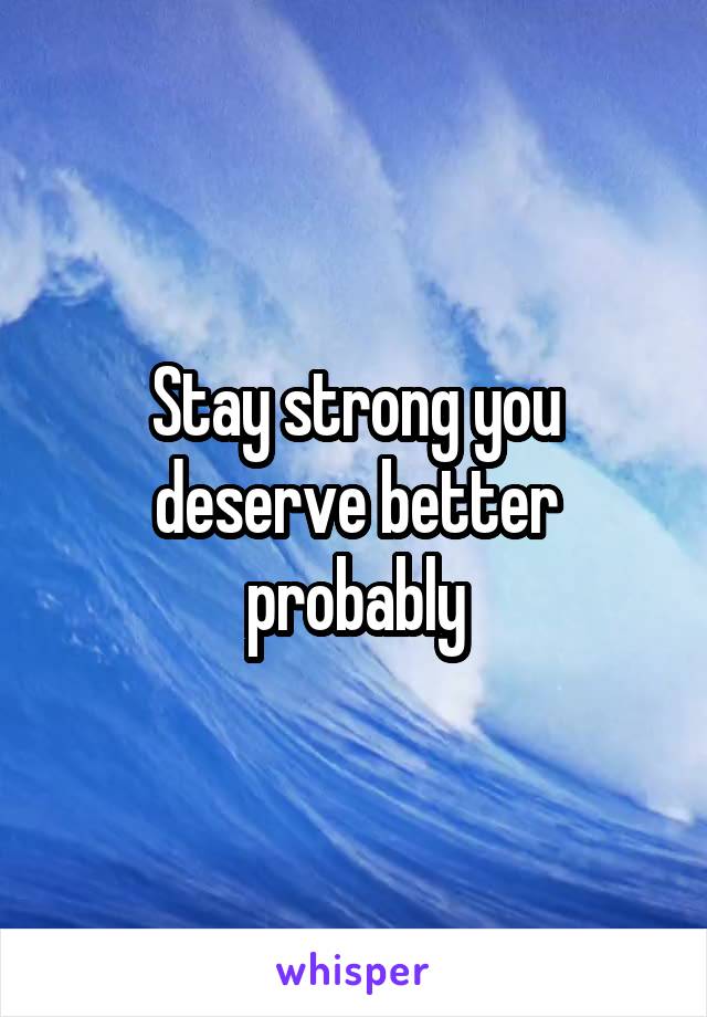 Stay strong you deserve better probably