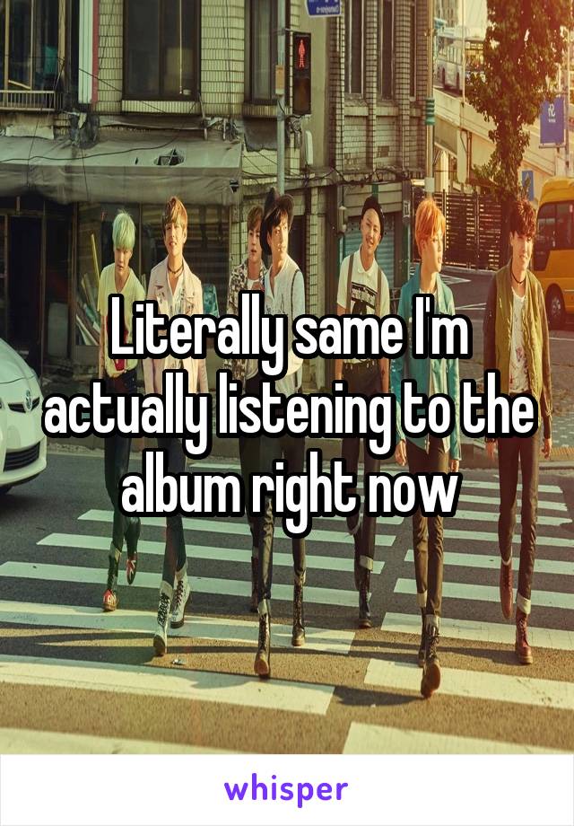 Literally same I'm actually listening to the album right now