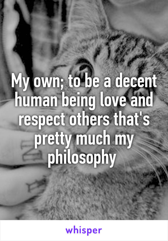 My own; to be a decent human being love and respect others that's pretty much my philosophy 