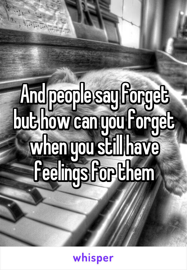 And people say forget but how can you forget when you still have feelings for them