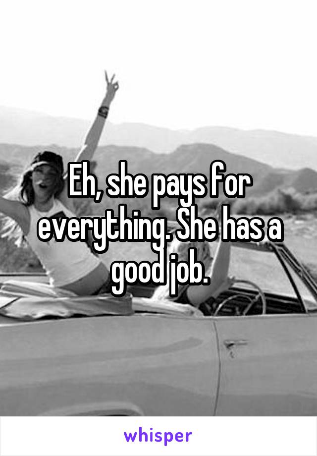 Eh, she pays for everything. She has a good job.
