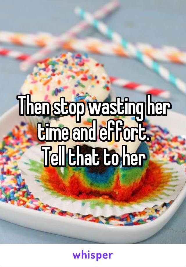 Then stop wasting her time and effort.
Tell that to her