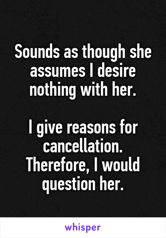 Sounds as though she assumes I desire nothing with her.

I give reasons for cancellation. Therefore, I would question her.