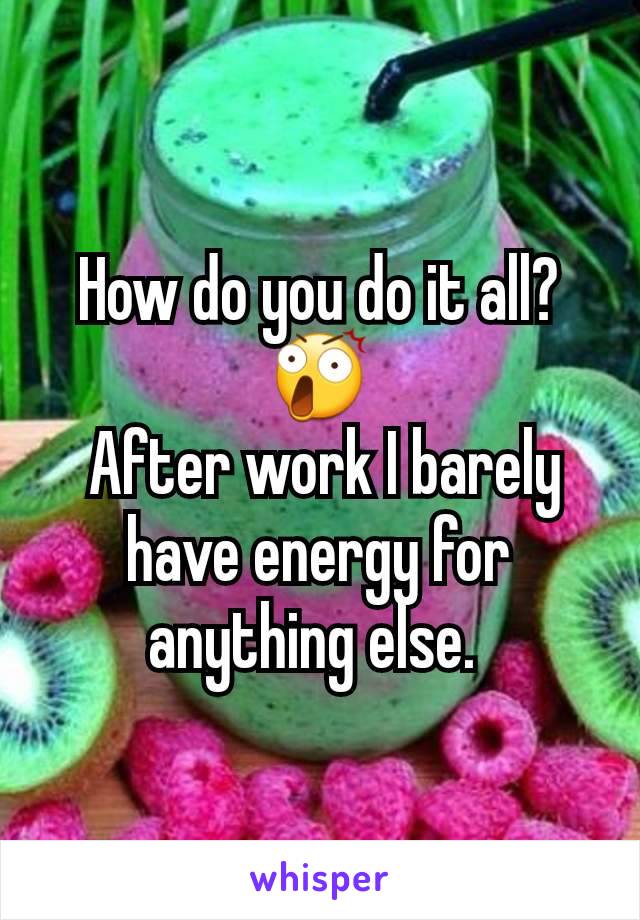How do you do it all? 😲
 After work I barely have energy for anything else. 