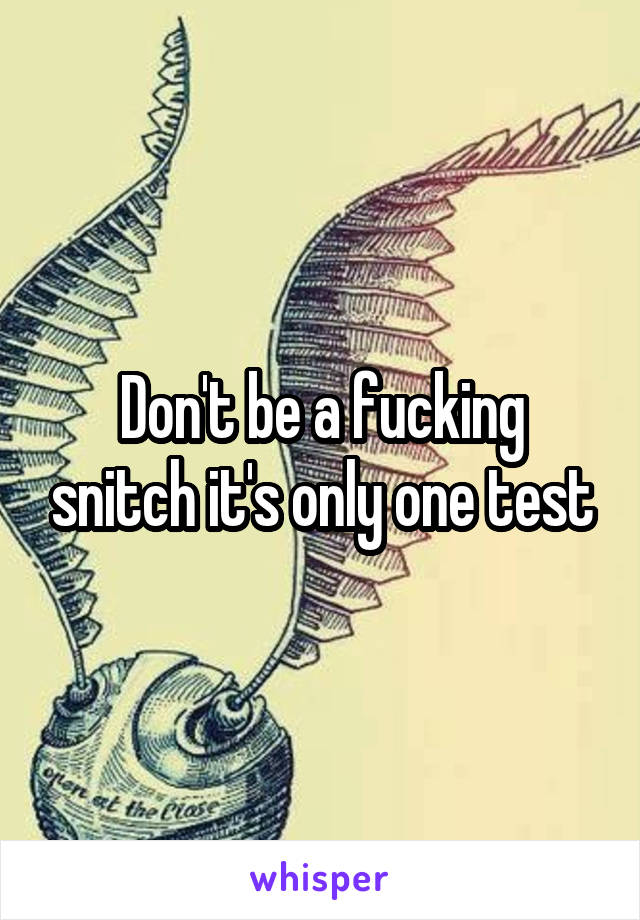 Don't be a fucking snitch it's only one test