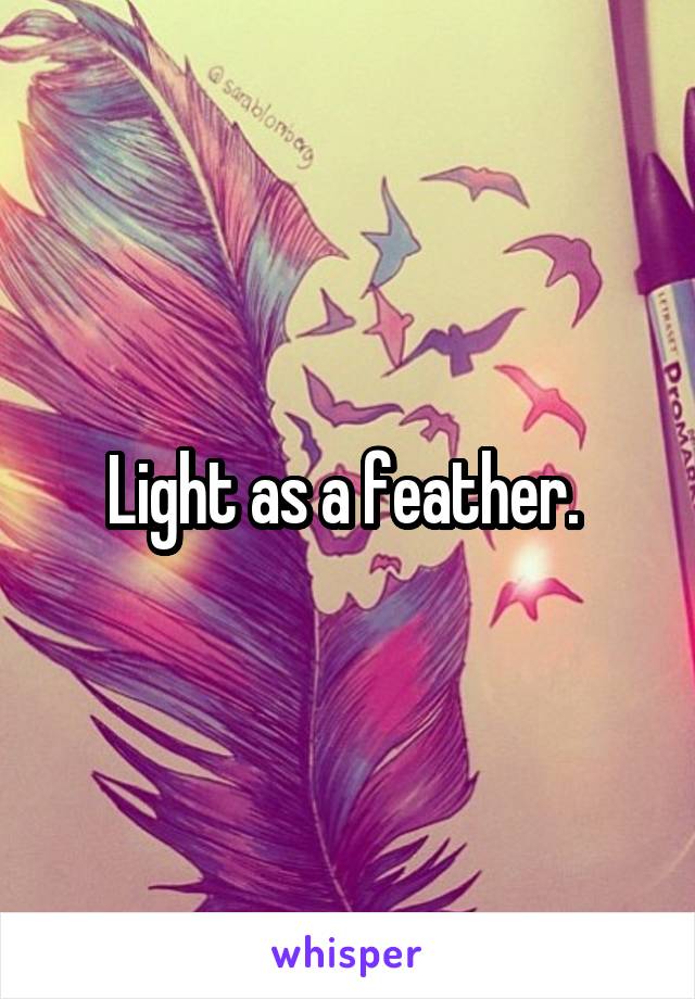 Light as a feather. 