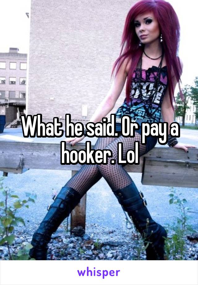 What he said. Or pay a hooker. Lol