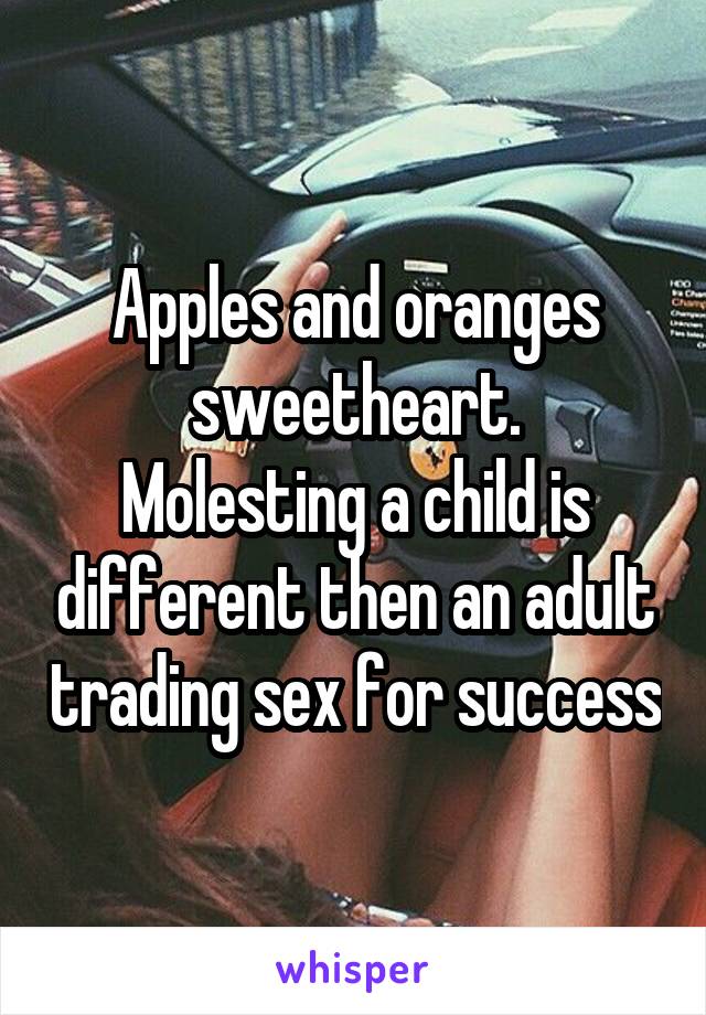 Apples and oranges sweetheart.
Molesting a child is different then an adult trading sex for success