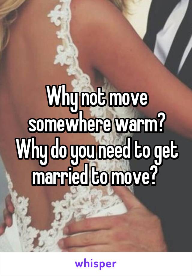 Why not move somewhere warm? Why do you need to get married to move? 