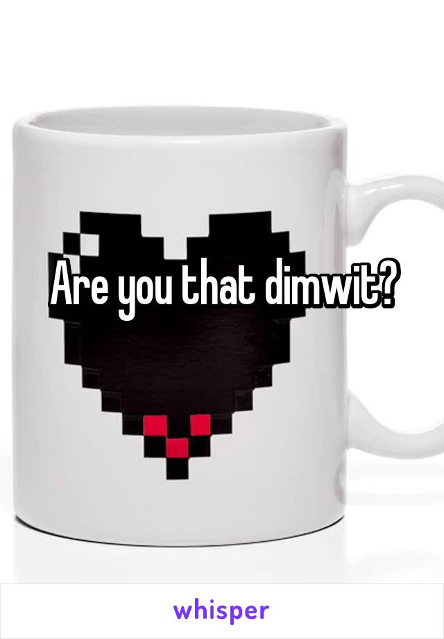 Are you that dimwit?
