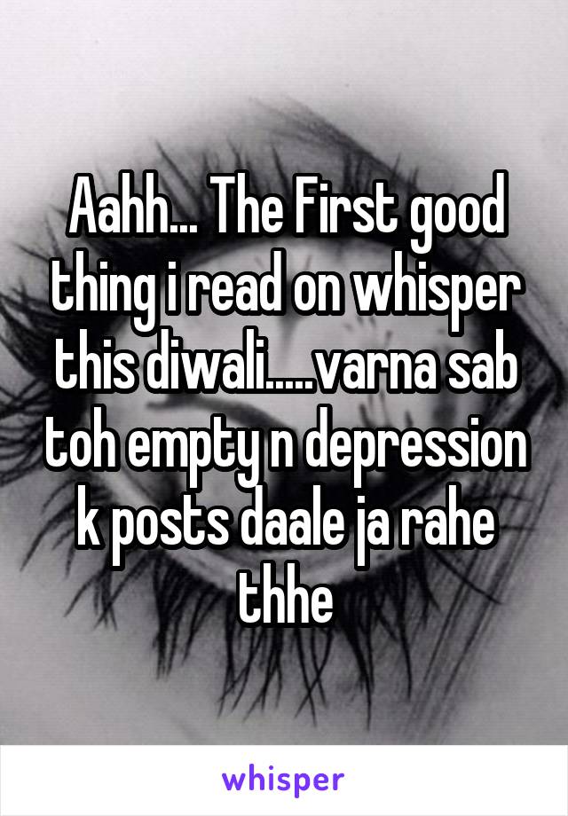 Aahh... The First good thing i read on whisper this diwali.....varna sab toh empty n depression k posts daale ja rahe thhe
