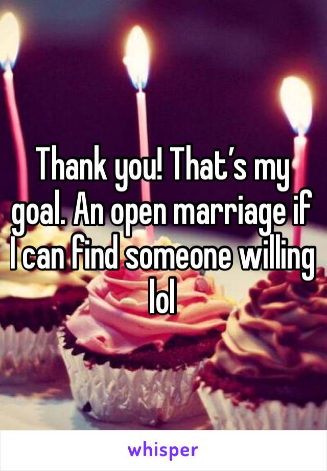 Thank you! That’s my goal. An open marriage if I can find someone willing lol 