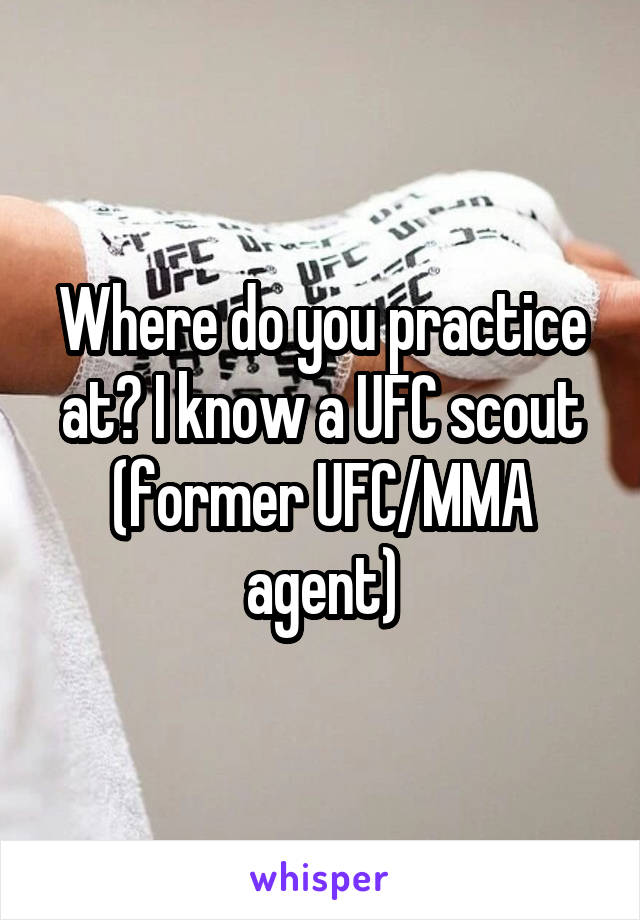 Where do you practice at? I know a UFC scout (former UFC/MMA agent)