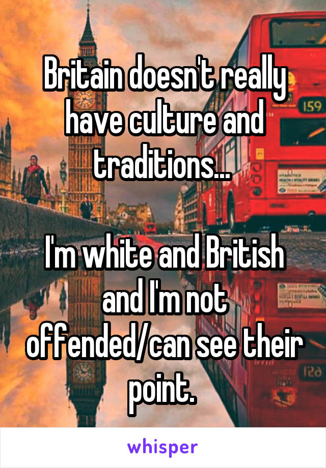 Britain doesn't really have culture and traditions... 

I'm white and British and I'm not offended/can see their point. 