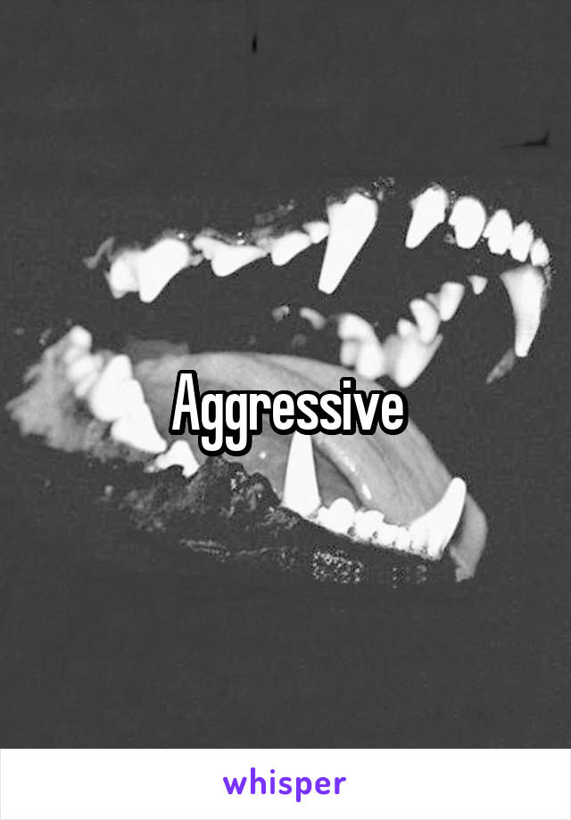 Aggressive